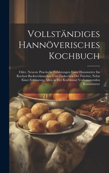 Hardcover Vollständiges Hannöverisches Kochbuch: Oder, Neueste Practische Erfahrungen Einer Hausmutter Im Kochen Backwerkmachen Und Einkochen Der Früchte; Nebst [German] Book