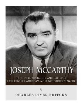 Joseph McCarthy: The Controversial Life and Career of 20th Century America's Most Notorious Senator