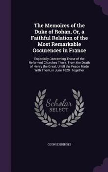 Hardcover The Memoires of the Duke of Rohan, Or, a Faithful Relation of the Most Remarkable Occurences in France: Especially Concerning Those of the Reformed Ch Book