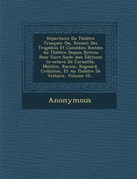 Repertoire Du Theatre Francois: Ou, Recueil Des Tragedies Et Comedies Restees Au Theatre Depuis Rotrou Pour Faire Suite Aux Editions In-Octavo de Corneille, Moliere, Racine, Regnard, Crebillon, Et Au 