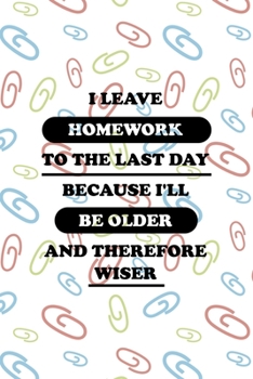 I Leave Homework To The Last Day Because I'll Be Older And Therefore Wiser: All Purpose 6x9 Blank Lined Notebook Journal Way Better Than A Card Trendy Unique Gift Colored Clips Homework