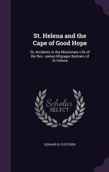 Hardcover St. Helena and the Cape of Good Hope: Or, Incidents in the Missionary Life of the Rev. James M'gragor Bertram, of St.Helena Book