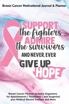 Support The Fighters Admire The Survivors And Never, Ever Give Up Hope: Breast Cancer Motivational Journal & Planner: Breast Cancer Planner Includes Organizers for Appointments Treatments and Surgerie