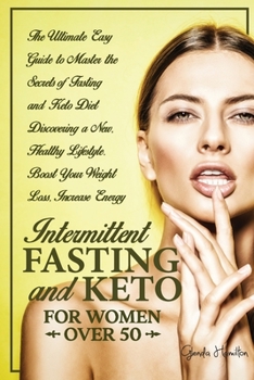 Intermittent Fasting and Keto for Women Over 50: The Ultimate Easy Guide to Master the Secrets of Fasting and Keto Diet Discovering a New, Healthy Lifestyle. Boost Your Weight Loss, Increase Energy.