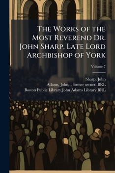 The works of the Most Reverend Dr. John Sharp, late Lord Archbishop of York: in seven volumes. Containing one hundred and twelve sermons and ... wrote in the popish controversy Volume 7