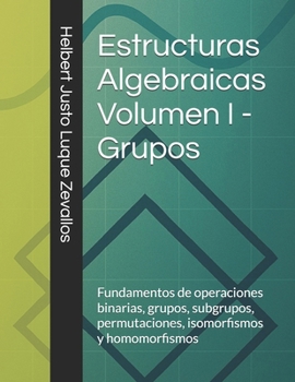 Estructuras Algebraicas Volumen I - Grupos: Fundamentos de operaciones binarias, grupos, subgrupos, permutaciones, isomorfismos y homomorfismos (Licenciatura de Matematicas) (Spanish Edition)