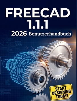 FREECAD 1.1.1 2026 Benutzerhandbuch: Der umfassende Schritt-für-Schritt-Meisterkurs für 3D-Modellierung, parametrisches Design und Konstruktion mit Op
