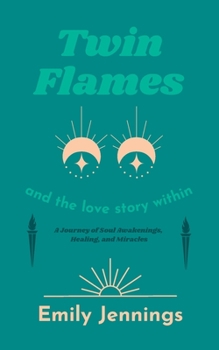 Twin Flames and the Love Story Within: A Journey of Soul Awakenings, Healing, and Miracles