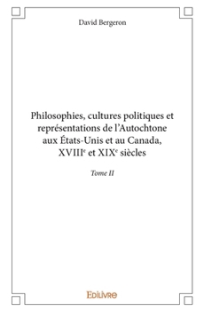 Philosophies, cultures politiques et représentations de l'Autochtone aux États-Unis et au Canada, XVIIIe et XIXe siècles - Tome II (French Edition)