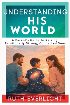 Understanding His World: A Parent's Guide to Raising Emotionally Strong, Connected Sons (Understanding Your Children)