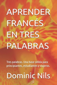 APRENDER FRANCÉS EN TRES PALABRAS: Tres palabras. Una base sólida para principiantes, estudiantes y viajeros. (JUST THREE WORDS) (Spanish Edition)
