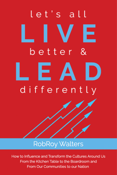 let’s all LIVE better & LEAD differently: How to Influence and Transform the Cultures Around Us From the Kitchen Table to the Boardroom and From Our Communities to Our Nation