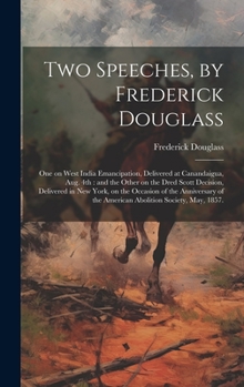 Two Speeches, by Frederick Douglass: One on West India Emancipation, Delivered at Canandaigua, Aug. 4th: and the Other on the Dred Scott Decision, ... of the American Abolition Society, May, 1857.