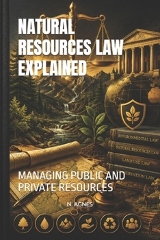 NATURAL RESOURCES LAW EXPLAINED: MANAGING PUBLIC AND PRIVATE RESOURCES