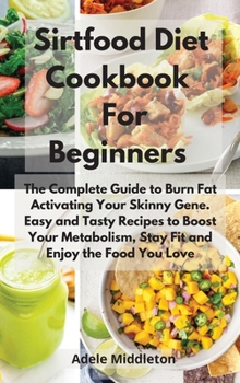 Sirtfood Diet Cookbook For Beginners: The Complete Guide to Burn Fat Activating Your Skinny Gene. Easy and Tasty Recipes to Boost Your Metabolism, Stay Fit and Enjoy the Food You Love