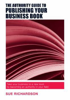 Paperback The Authority Guide to Publishing Your Business Book: Take your business to a new level by becoming an authority in your field Book
