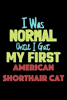 I Was Normal Until I Got My First American Shorthair Cat Notebook - American Shorthair Cat Lovers and Animals Owners: Lined Notebook / Journal Gift, 120 Pages, 6x9, Soft Cover, Matte Finish