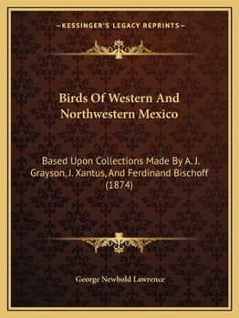 Paperback Birds Of Western And Northwestern Mexico: Based Upon Collections Made By A. J. Grayson, J. Xantus, And Ferdinand Bischoff (1874) Book