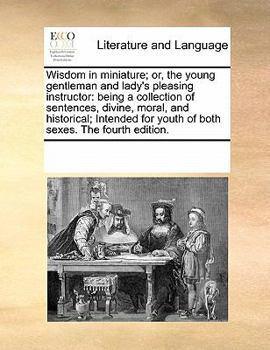 Wisdom in miniature; or, the young gentleman and lady's pleasing instructor: being a collection of sentences, divine, moral, and historical; Intended for youth of both sexes. The fourth edition.