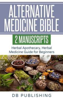 Paperback Alternative Medicine Bible: 2 Manuscripts - Herbal Apothecary, Herbal Medicine Guide for Beginners Book