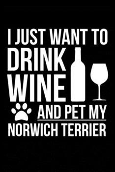 I just want to drink wine and pet my Norwich Terrier dog mom dog dad Wine lover Journal Notebook: An ideal journal for the Norwich Terrier dog owner who loves their dog and also loves wine