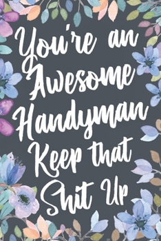 You're An Awesome Handyman Keep That Shit Up: Funny Joke Appreciation & Encouragement Gift Idea for a Handyman. Thank You Gag Notebook Journal & Sketch Diary Present.