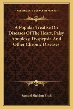 A Popular Treatise On Diseases Of The Heart, Palsy Apoplexy, Dyspepsia And Other Chronic Diseases