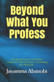 Paperback Beyond What You Profess: Breaking Forth in Christian Character and Lifestyle- Exceeding the Physical Book