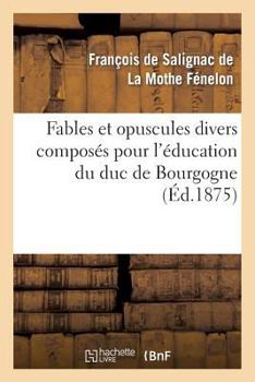 Paperback Fables Et Opuscules Divers Composés Pour l'Éducation Du Duc de Bourgogne: , Précédée d'Un Extrait de l'Histoire de Fénelon Par Le Cardinal de Bausset. [French] Book