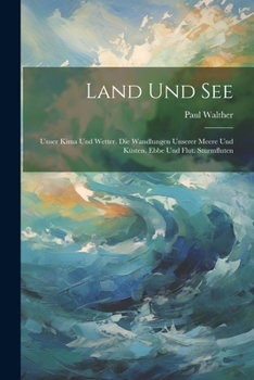Paperback Land Und See: Unser Kima Und Wetter. Die Wandlungen Unserer Meere Und Küsten. Ebbe Und Flut. Sturmfluten [German] Book