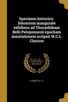 Paperback Specimen Historico-Literarium Inaugurale Exhibens Ad Thucydideam Belli Peloponnesii Epocham Annotationem Scripsit W.C.L. Clarisse [Latin] Book