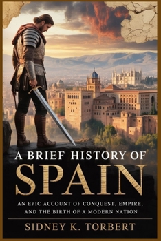 A BRIEF HISTORY OF SPAIN: An Epic Account of Conquest, Empire, and the Birth of a Modern Nation