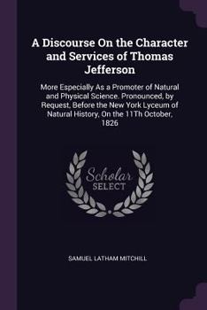 Paperback A Discourse On the Character and Services of Thomas Jefferson: More Especially As a Promoter of Natural and Physical Science. Pronounced, by Request, Book