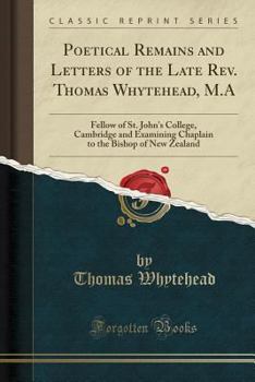 Paperback Poetical Remains and Letters of the Late Rev. Thomas Whytehead, M.a: Fellow of St. John's College, Cambridge and Examining Chaplain to the Bishop of N Book