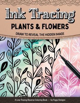 Ink Tracing Plants and Flowers Reverse Coloring Book: Draw to Reveal the Hidden Image (Ink Tracing Coloring Books)