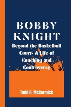 BOBBY KNIGHT: Beyond the Basketball Court- A Life of Coaching and Controversy