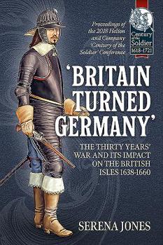 'Britain Turned Germany' the Thirty Years' War and Its Impact on the British Isles 1638-1660: Proceedings of the 2018 Helion and Company 'century of the Soldier' Conference - Book  of the Century of the Soldier