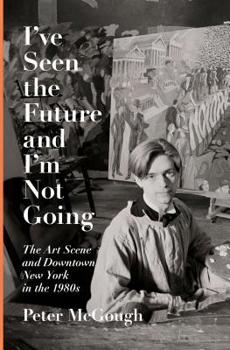 Hardcover I've Seen the Future and I'm Not Going: The Art Scene and Downtown New York in the 1980s Book