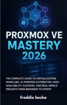Proxmox VE Mastery 2026: The Complete Guide to Virtualization, Homelabs, AI-Powered Automation, High-Availability Clusters, and Real-World Projects from Beginner to Expert