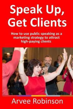 Paperback Speak Up, Get Clients: How to use public speaking as a marketing strategy to attract high-paying clients Book