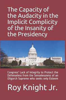 The Capacity of the Audacity in the Implicity of the Insanity of the Presidency: Congress' Lack of Integrity to Protect the Defenseless from the Senselessness of an Oligarch Supreme Who Seeks Only Est