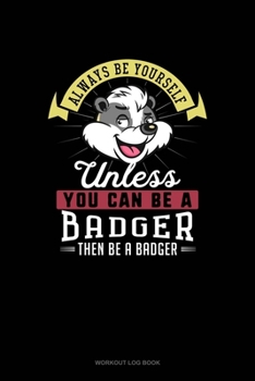 Paperback Always Be Yourself Unless You Can Be A Badger Then Be A Badger: Workout Log Book