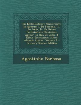 Ius Ecclesiasticum Universum: In Quorum I. De Personis, Ii. De Locis, Iii. De Rebus Ecclesiasticis Plenissime Agitur. In Qua De Locis, & Rebus ... Abundè Agitur, Volume 2