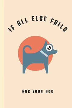 If All Else Fails Hug Your Dog: Lined 6 x 9 Journal, 100 Pages To Write In,  Friends or Family Gift