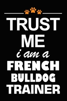 Paperback Trust Me I Am A French Bulldog Trainer: French Bulldog Training Log Book gifts. Best Dog Trainer Log Book gifts For Dog Lovers who loves French Bulldo Book