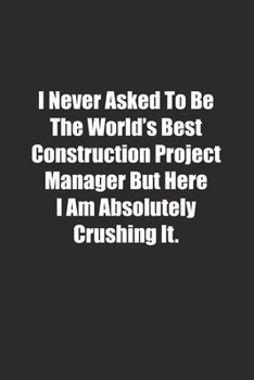 Paperback I Never Asked To Be The World's Best Construction Project Manager But Here I Am Absolutely Crushing It.: Lined notebook Book