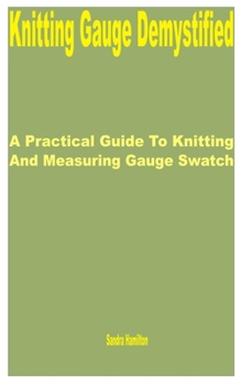 Knitting Gauge Demystified: A Practical Guide to Knitting and Measuring Gauge Swatch