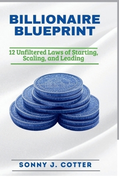 BILLIONAIRE BLUEPRINT: 12 Unfiltered Laws of Starting, Scaling, and Leading
