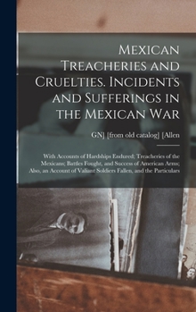 Hardcover Mexican Treacheries and Cruelties. Incidents and Sufferings in the Mexican war; With Accounts of Hardships Endured; Treacheries of the Mexicans; Battl Book