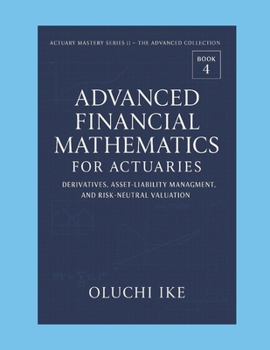 Advanced Financial Mathematics for Actuaries: Derivatives, Asset-Liability Management, and Risk-Neutral Valuation (Actuary Mastery Series II – The Advanced Collection)